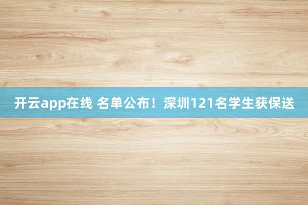 开云app在线 名单公布！深圳121名学生获保送