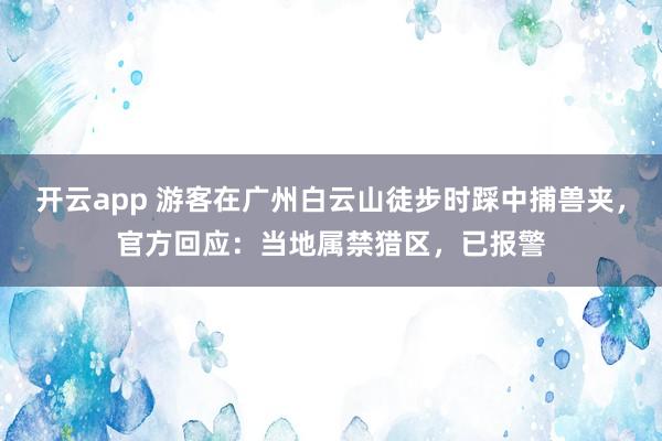 开云app 游客在广州白云山徒步时踩中捕兽夹，官方回应：当地属禁猎区，已报警