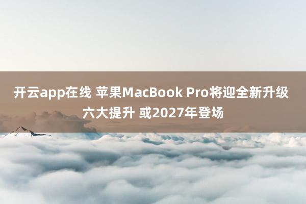 开云app在线 苹果MacBook Pro将迎全新升级 六大提升 或2027年登场