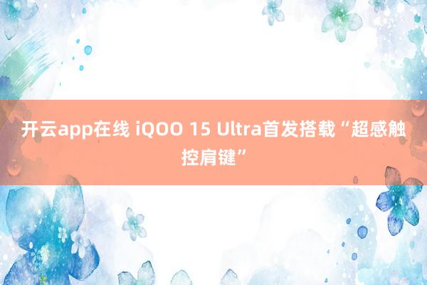 开云app在线 iQOO 15 Ultra首发搭载“超感触控肩键”