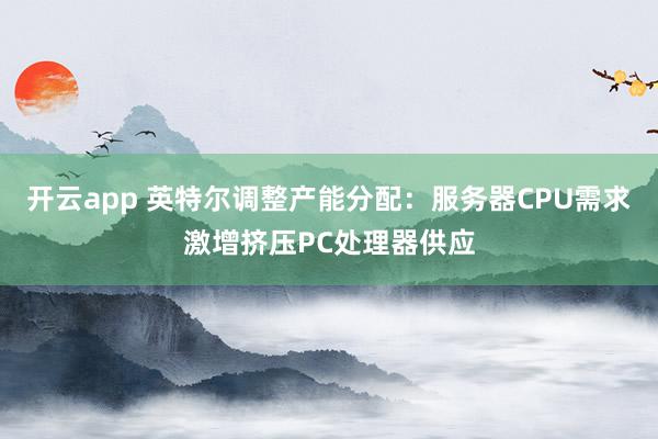 开云app 英特尔调整产能分配：服务器CPU需求激增挤压PC处理器供应