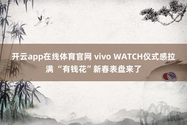 开云app在线体育官网 vivo WATCH仪式感拉满 “有钱花”新春表盘来了