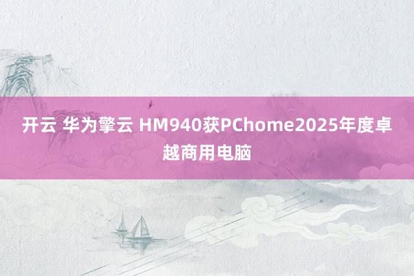 开云 华为擎云 HM940获PChome2025年度卓越商用电脑