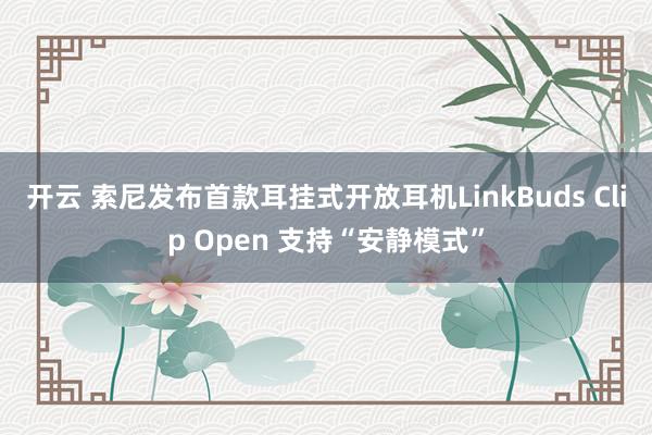 开云 索尼发布首款耳挂式开放耳机LinkBuds Clip Open 支持“安静模式”