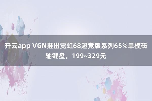 开云app VGN推出霓虹68超竞版系列65%单模磁轴键盘，199~329元