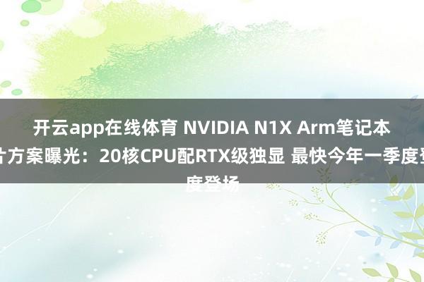 开云app在线体育 NVIDIA N1X Arm笔记本芯片方案曝光：20核CPU配RTX级独显 最快今年一季度登场