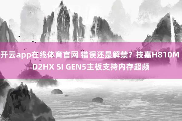 开云app在线体育官网 错误还是解禁？技嘉H810M D2HX SI GEN5主板支持内存超频