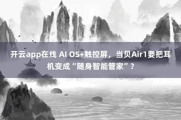 开云app在线 AI OS+触控屏，当贝Air1要把耳机变成“随身智能管家”？