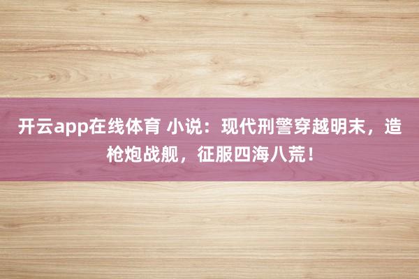 开云app在线体育 小说:现代刑警穿越明末,造枪炮战舰,征服四海八荒!