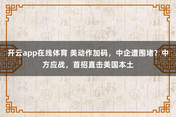 开云app在线体育 美动作加码，中企遭围堵？中方应战，首招直击美国本土