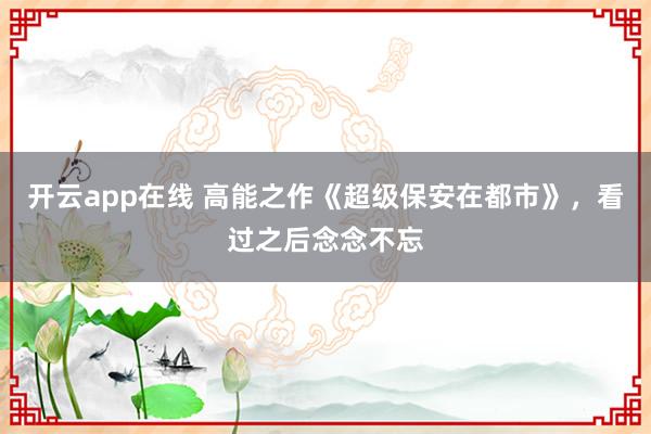 开云app在线 高能之作《超级保安在都市》,看过之后念念不忘