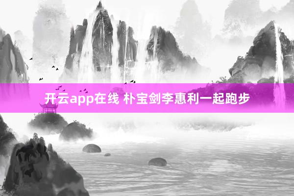 开云app在线 朴宝剑李惠利一起跑步