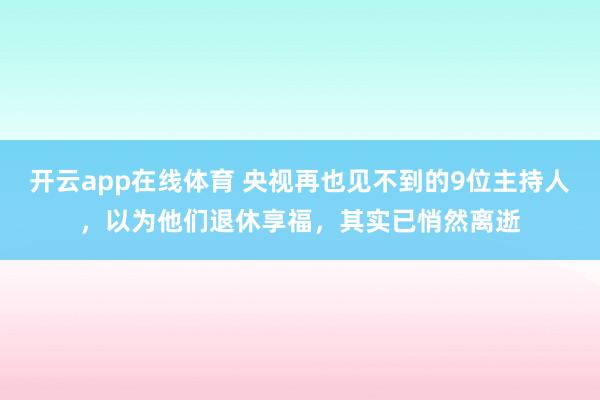 开云app在线体育 央视再也见不到的9位主持人，以为他们退休享福，其实已悄然离逝