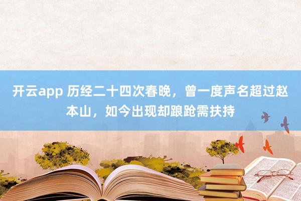 开云app 历经二十四次春晚,曾一度声名超过赵本山,如今出现却踉跄需扶持