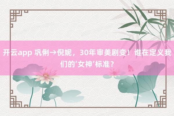 开云app 巩俐→倪妮，30年审美剧变！谁在定义我们的‘女神’标准？