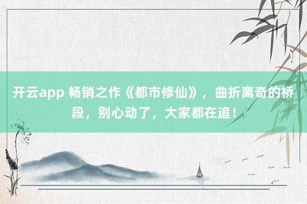 开云app 畅销之作《都市修仙》，曲折离奇的桥段，别心动了，大家都在追！