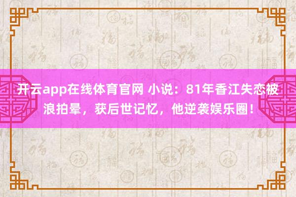 开云app在线体育官网 小说：81年香江失恋被浪拍晕，获后世记忆，他逆袭娱乐圈！