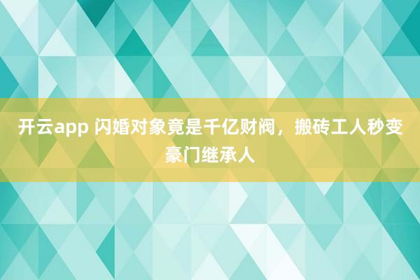 开云app 闪婚对象竟是千亿财阀，搬砖工人秒变豪门继承人