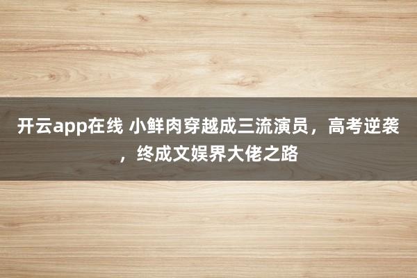 开云app在线 小鲜肉穿越成三流演员，高考逆袭，终成文娱界大佬之路