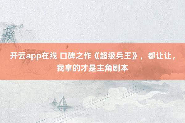 开云app在线 口碑之作《超级兵王》,都让让,我拿的才是主角剧本