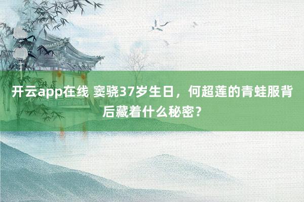 开云app在线 窦骁37岁生日,何超莲的青蛙服背后藏着什么秘密?