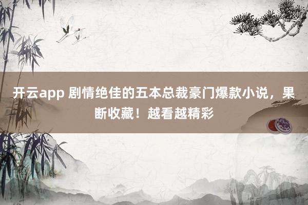 开云app 剧情绝佳的五本总裁豪门爆款小说,果断收藏!越看越精彩