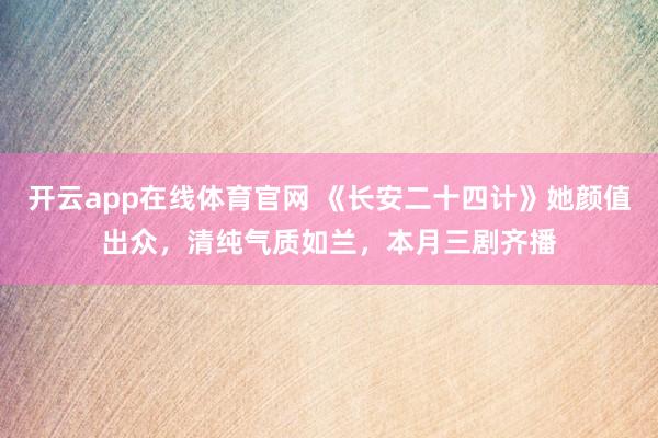 开云app在线体育官网 《长安二十四计》她颜值出众,清纯气质如兰,本月三剧齐播