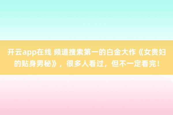 开云app在线 频道搜索第一的白金大作《女贵妇的贴身男秘》，很多人看过，但不一定看完！