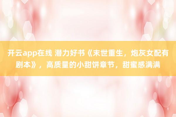 开云app在线 潜力好书《末世重生，炮灰女配有剧本》，高质量的小甜饼章节，甜蜜感满满