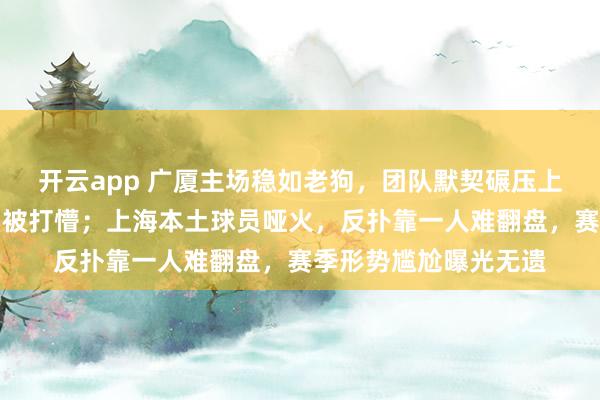 开云app 广厦主场稳如老狗，团队默契碾压上海，洛夫顿孤掌难鸣被打懵；上海本土球员哑火，反扑靠一人难翻盘，赛季形势尴尬曝光无遗