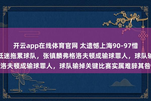 开云app在线体育官网 太遗憾上海90-97惜败广厦，这三位球员表现低迷拖累球队，张镇麟弗格洛夫顿成输球罪人，球队输掉关键比赛实属难辞其咎