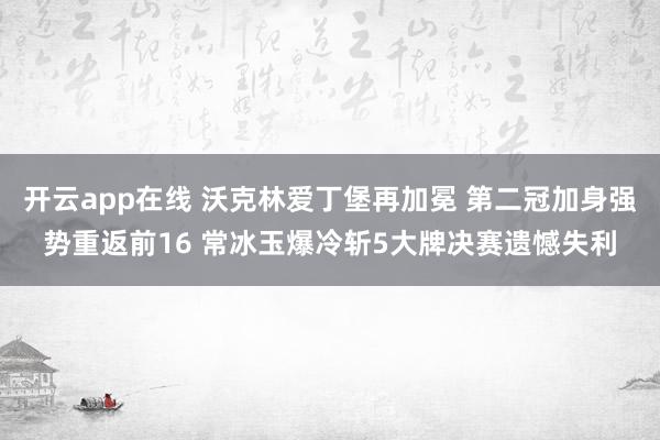 开云app在线 沃克林爱丁堡再加冕 第二冠加身强势重返前16 常冰玉爆冷斩5大牌决赛遗憾失利