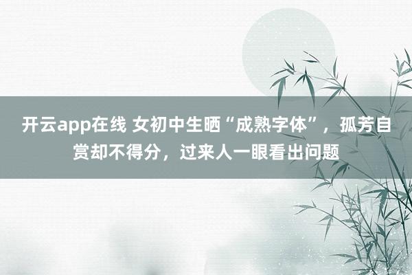 开云app在线 女初中生晒“成熟字体”，孤芳自赏却不得分，过来人一眼看出问题