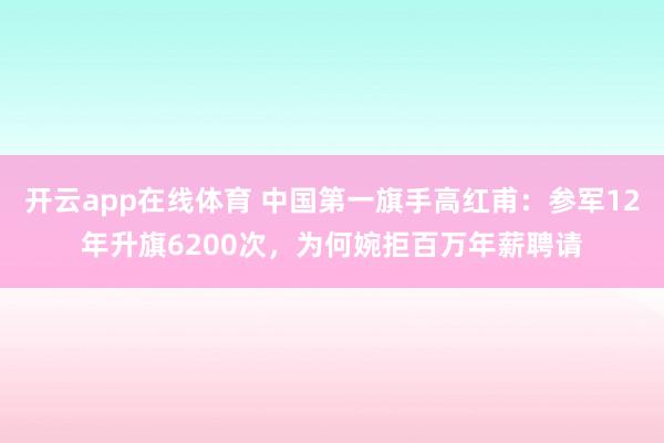 开云app在线体育 中国第一旗手高红甫：参军12年升旗6200次，为何婉拒百万年薪聘请
