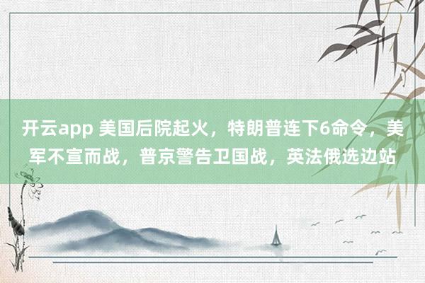 开云app 美国后院起火，特朗普连下6命令，美军不宣而战，普京警告卫国战，英法俄选边站