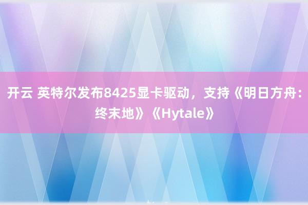 开云 英特尔发布8425显卡驱动,支持《明日方舟:终末地》《Hytale》