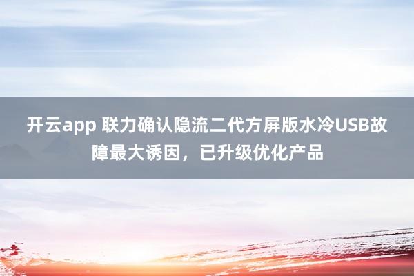开云app 联力确认隐流二代方屏版水冷USB故障最大诱因，已升级优化产品