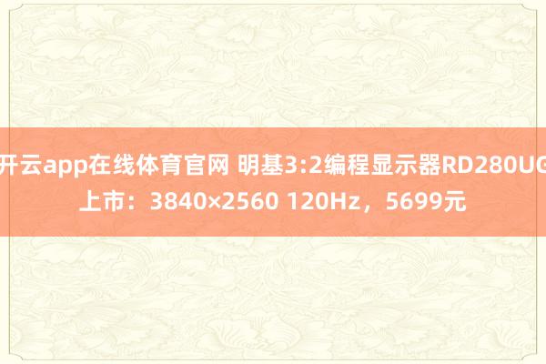 开云app在线体育官网 明基3:2编程显示器RD280UG上市：3840×2560 120Hz，5699元
