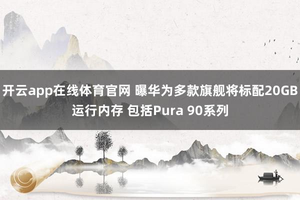 开云app在线体育官网 曝华为多款旗舰将标配20GB运行内存 包括Pura 90系列