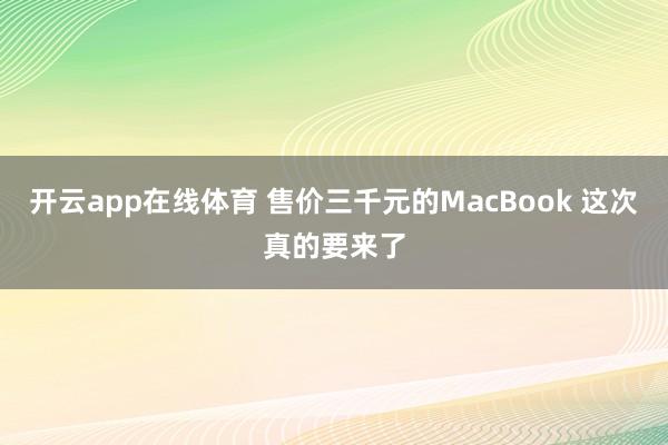 开云app在线体育 售价三千元的MacBook 这次真的要来了