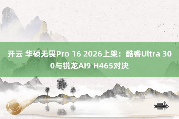 开云 华硕无畏Pro 16 2026上架：酷睿Ultra 300与锐龙AI9 H465对决