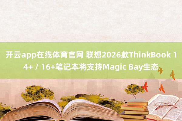 开云app在线体育官网 联想2026款ThinkBook 14+ / 16+笔记本将支持Magic Bay生态