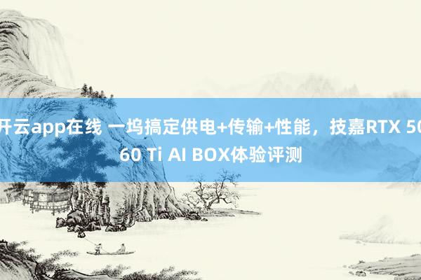 开云app在线 一坞搞定供电+传输+性能，技嘉RTX 5060 Ti AI BOX体验评测