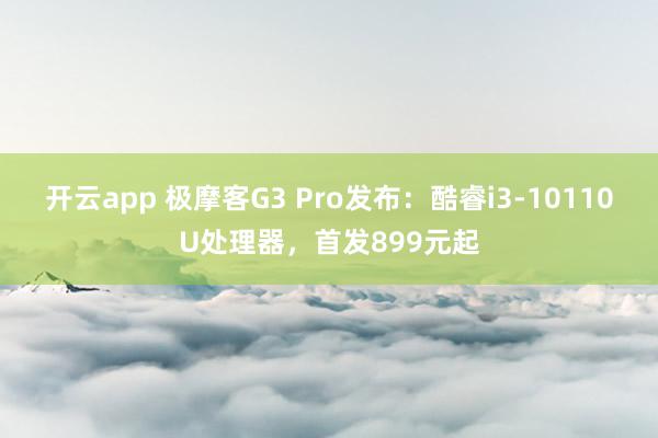开云app 极摩客G3 Pro发布：酷睿i3-10110U处理器，首发899元起