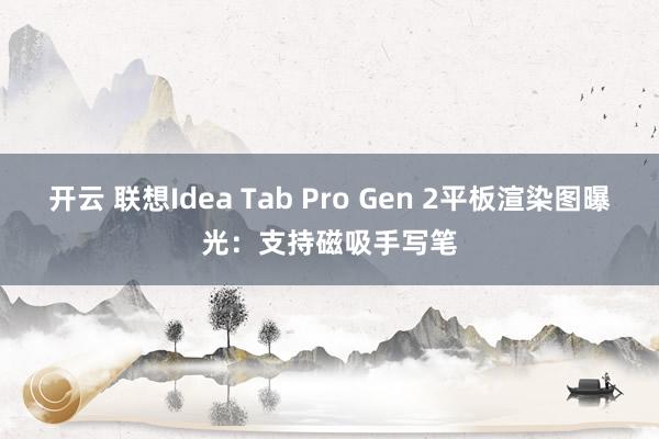 开云 联想Idea Tab Pro Gen 2平板渲染图曝光：支持磁吸手写笔