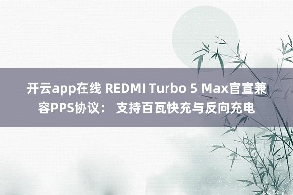开云app在线 REDMI Turbo 5 Max官宣兼容PPS协议: 支持百瓦快充与反向充电