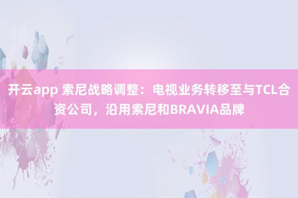 开云app 索尼战略调整：电视业务转移至与TCL合资公司，沿用索尼和BRAVIA品牌