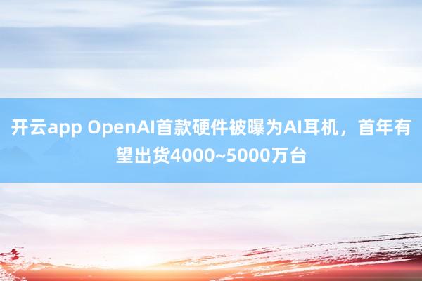 开云app OpenAI首款硬件被曝为AI耳机，首年有望出货4000~5000万台