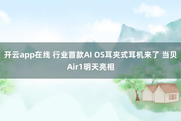 开云app在线 行业首款AI OS耳夹式耳机来了 当贝Air1明天亮相