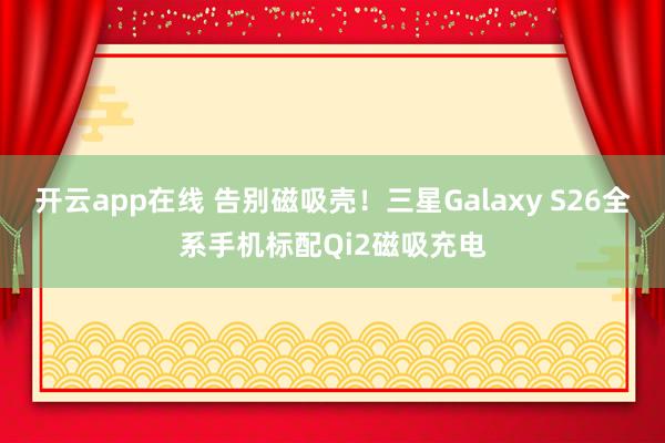 开云app在线 告别磁吸壳!三星Galaxy S26全系手机标配Qi2磁吸充电